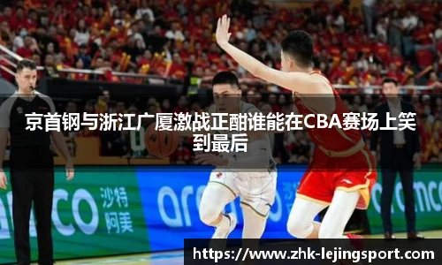 京首钢与浙江广厦激战正酣谁能在CBA赛场上笑到最后