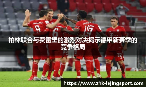 柏林联合与费雷堡的激烈对决揭示德甲新赛季的竞争格局